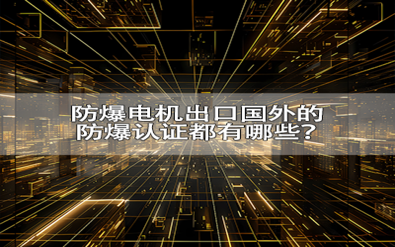 防爆电机出口国外的防爆认证都有哪些？