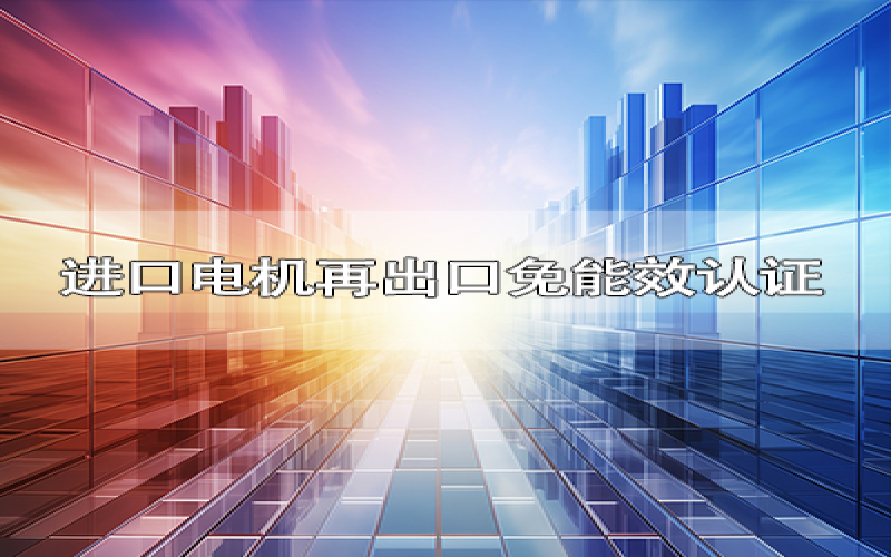 进口电机再出口可免能效认证